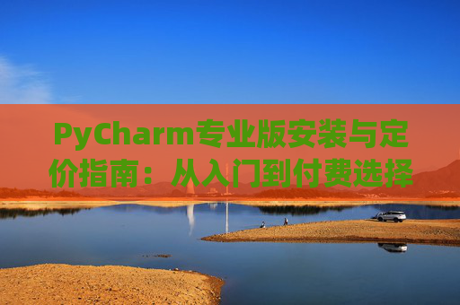PyCharm专业版安装与定价指南：从入门到付费选择